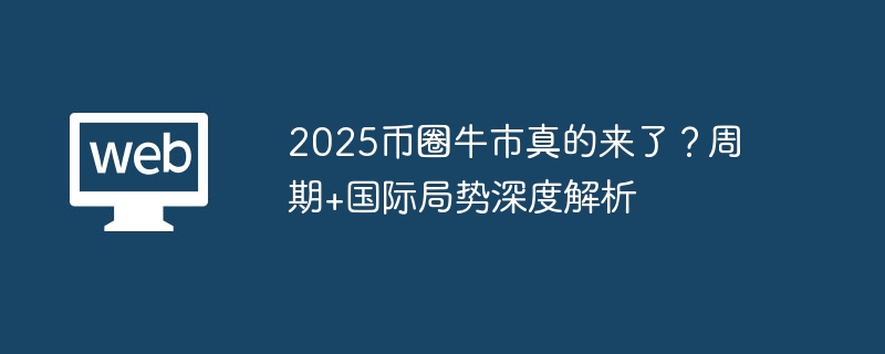 2025币圈牛市真的来了？周期+国际局势深度解析 - php中文网